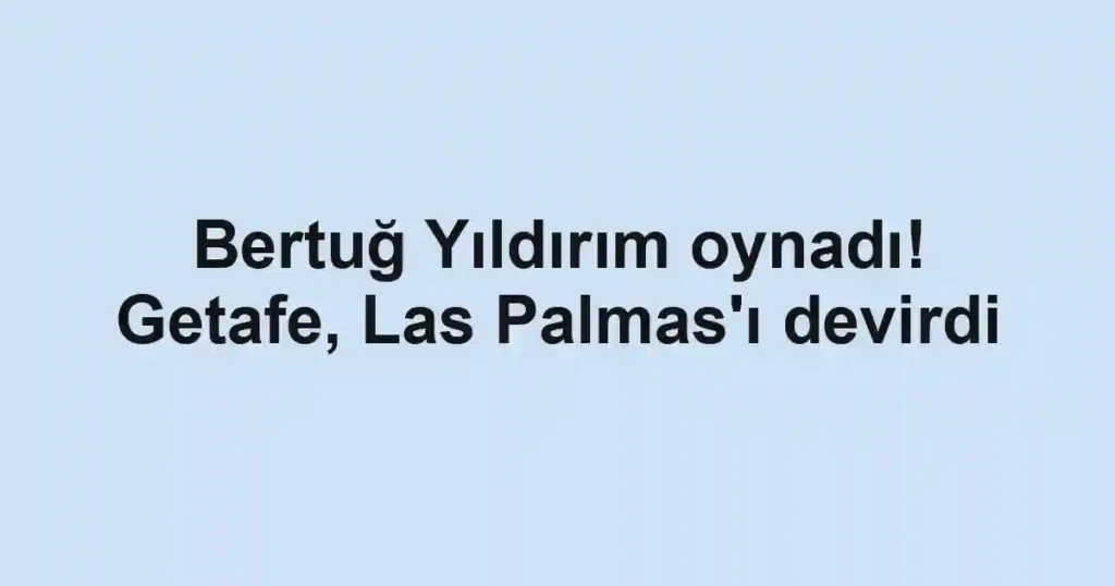Bertuğ Yıldırım oynadı! Getafe, Las Palmas'ı devirdi