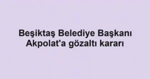 Beşiktaş Belediye Başkanı Akpolat'a gözaltı kararı