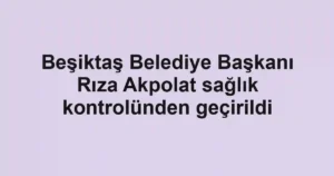 Beşiktaş Belediye Başkanı Rıza Akpolat sağlık kontrolünden geçirildi