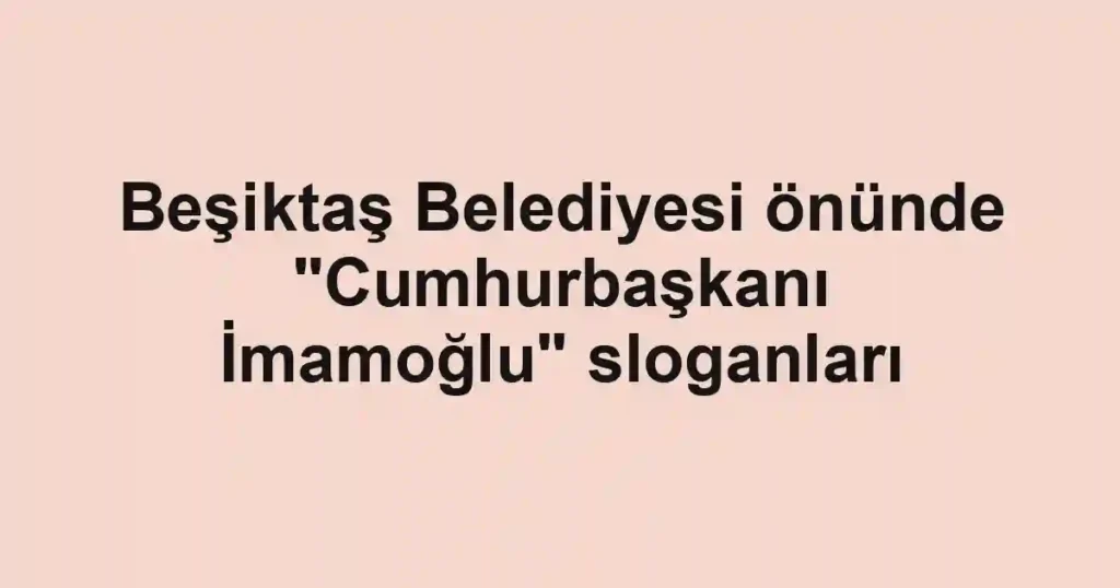 Beşiktaş Belediyesi önünde "Cumhurbaşkanı İmamoğlu" sloganları