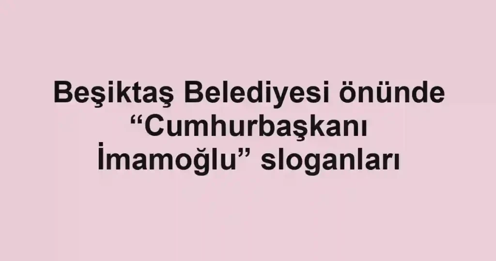 Beşiktaş Belediyesi önünde “Cumhurbaşkanı İmamoğlu” sloganları