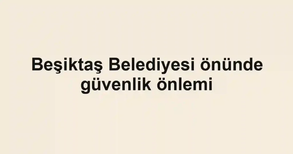 Beşiktaş Belediyesi önünde güvenlik önlemi