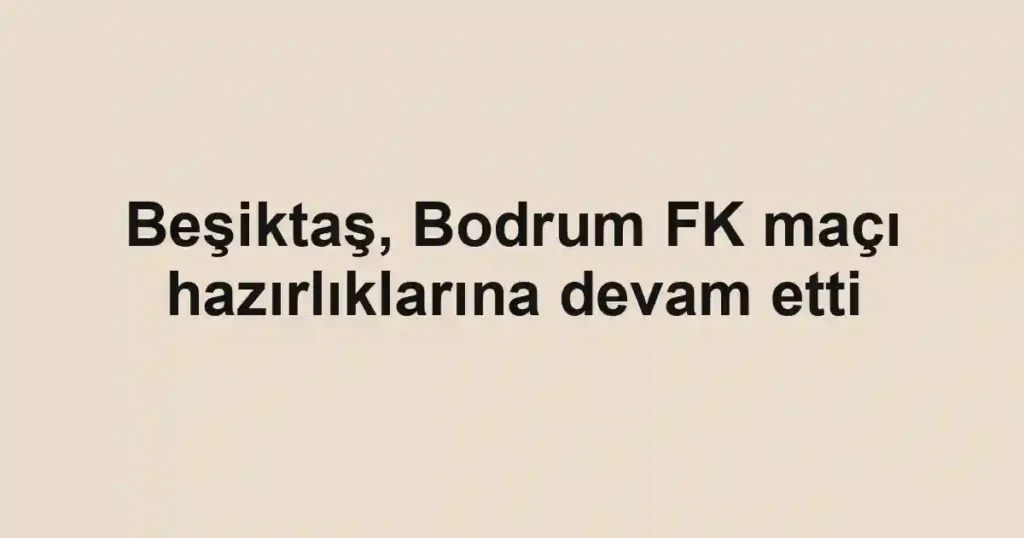 Beşiktaş, Bodrum FK maçı hazırlıklarına devam etti