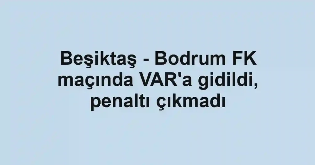 Beşiktaş - Bodrum FK maçında VAR'a gidildi, penaltı çıkmadı
