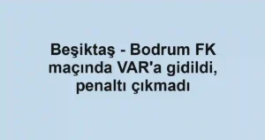 Beşiktaş - Bodrum FK maçında VAR'a gidildi, penaltı çıkmadı
