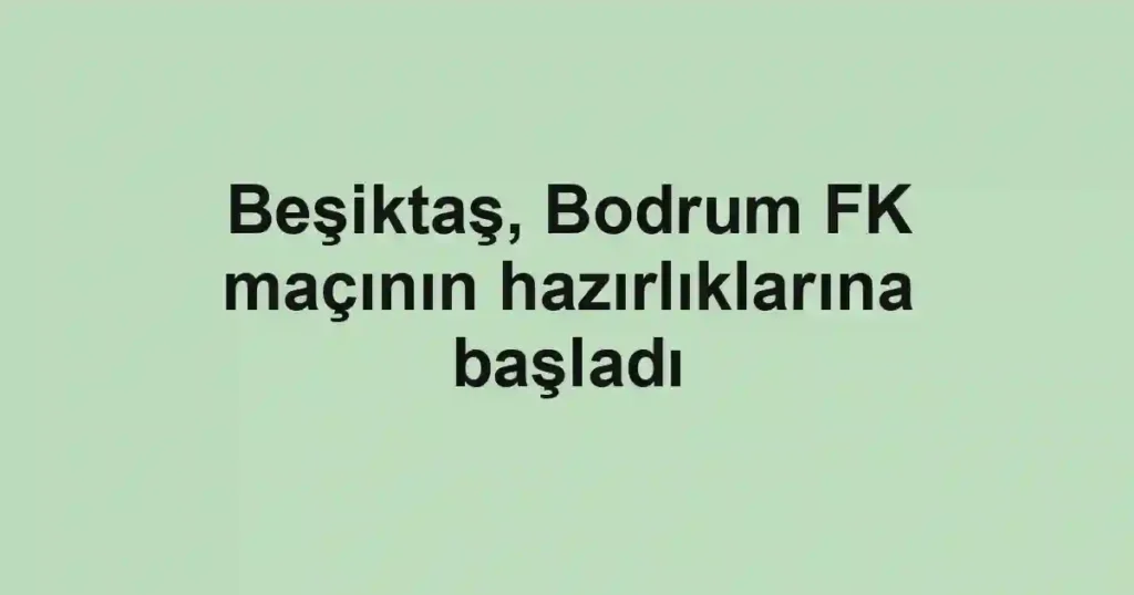 Beşiktaş, Bodrum FK maçının hazırlıklarına başladı