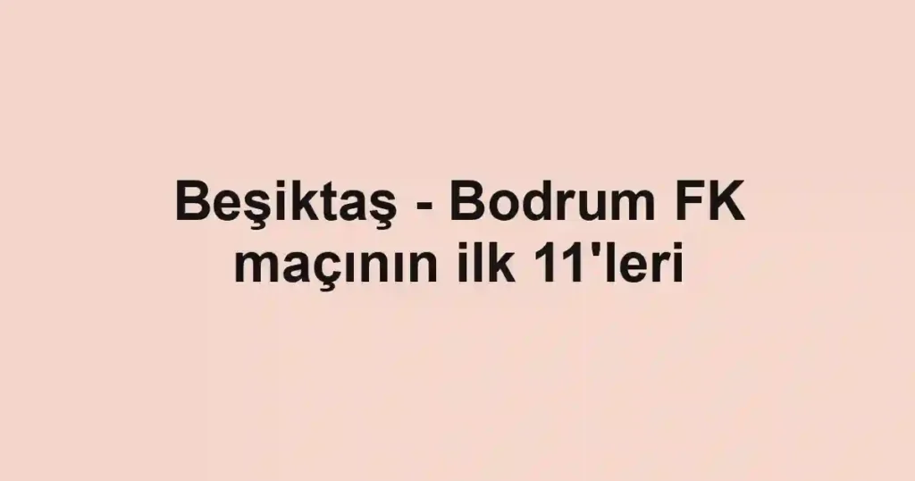 Beşiktaş - Bodrum FK maçının ilk 11'leri