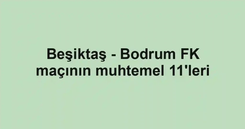 Beşiktaş - Bodrum FK maçının muhtemel 11'leri