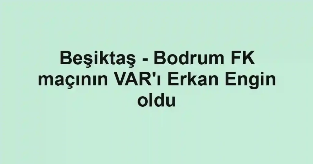Beşiktaş - Bodrum FK maçının VAR'ı Erkan Engin oldu