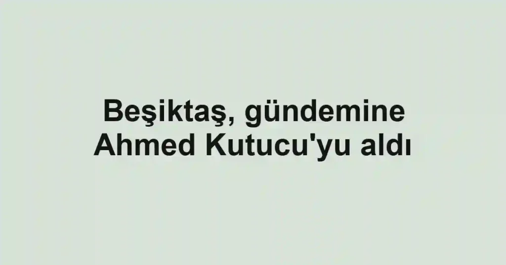 Beşiktaş, gündemine Ahmed Kutucu'yu aldı