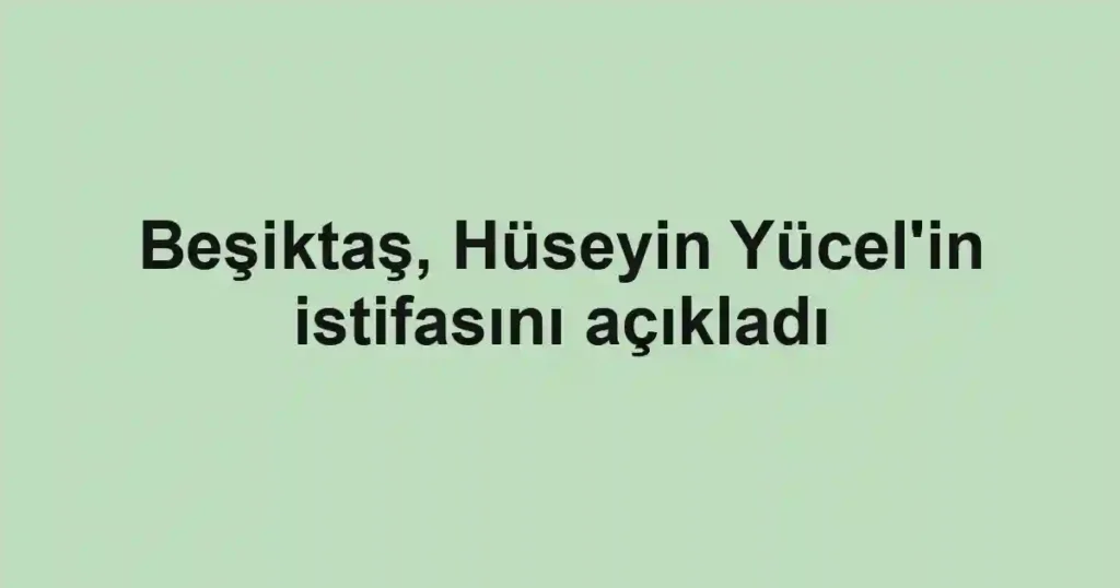 Beşiktaş, Hüseyin Yücel'in istifasını açıkladı