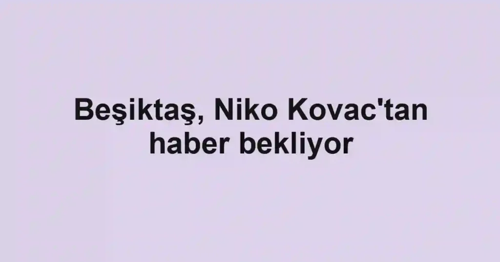 Beşiktaş, Niko Kovac'tan haber bekliyor