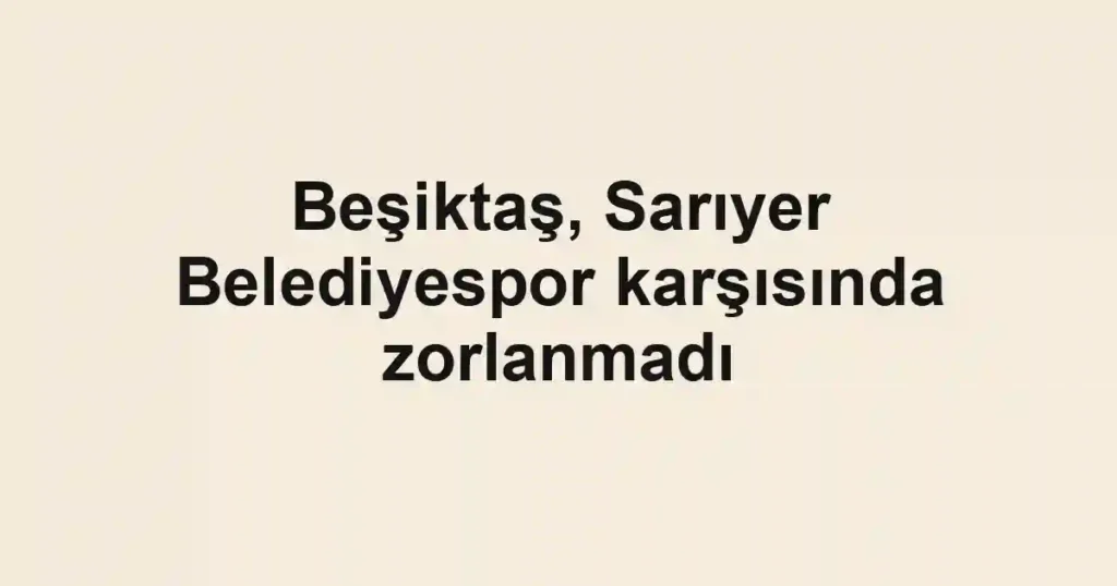 Beşiktaş, Sarıyer Belediyespor karşısında zorlanmadı