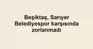 Beşiktaş, Sarıyer Belediyespor karşısında zorlanmadı