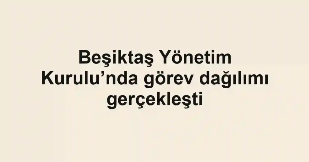 Beşiktaş Yönetim Kurulu’nda görev dağılımı gerçekleşti