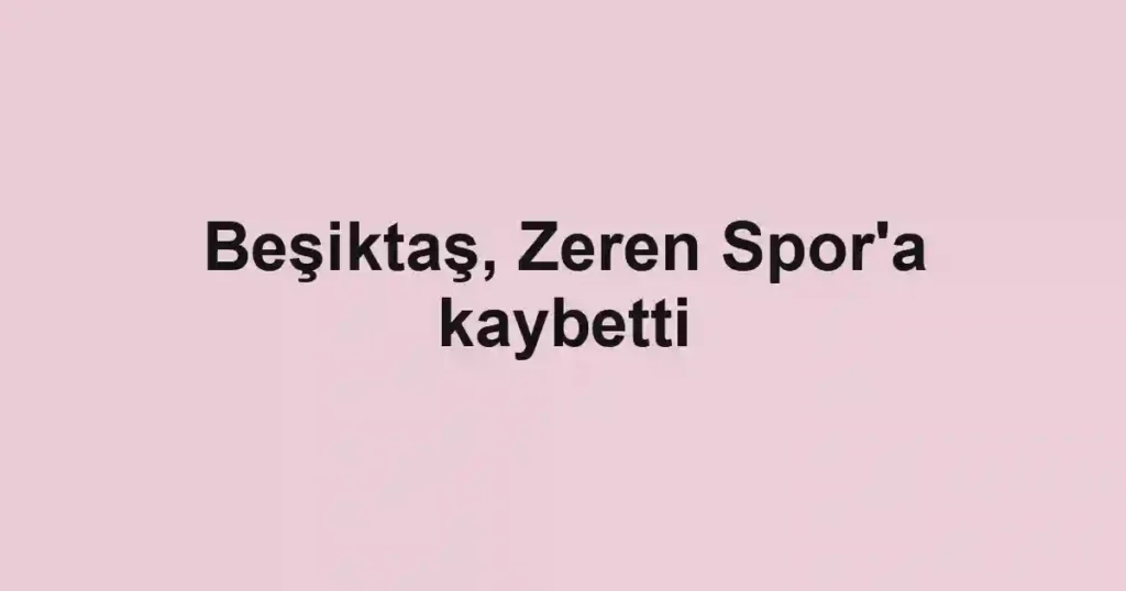 Beşiktaş, Zeren Spor'a kaybetti