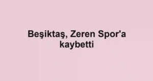Beşiktaş, Zeren Spor'a kaybetti