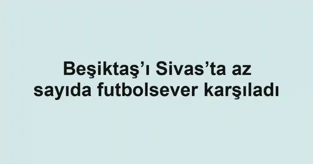 Beşiktaş’ı Sivas’ta az sayıda futbolsever karşıladı