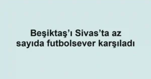 Beşiktaş’ı Sivas’ta az sayıda futbolsever karşıladı
