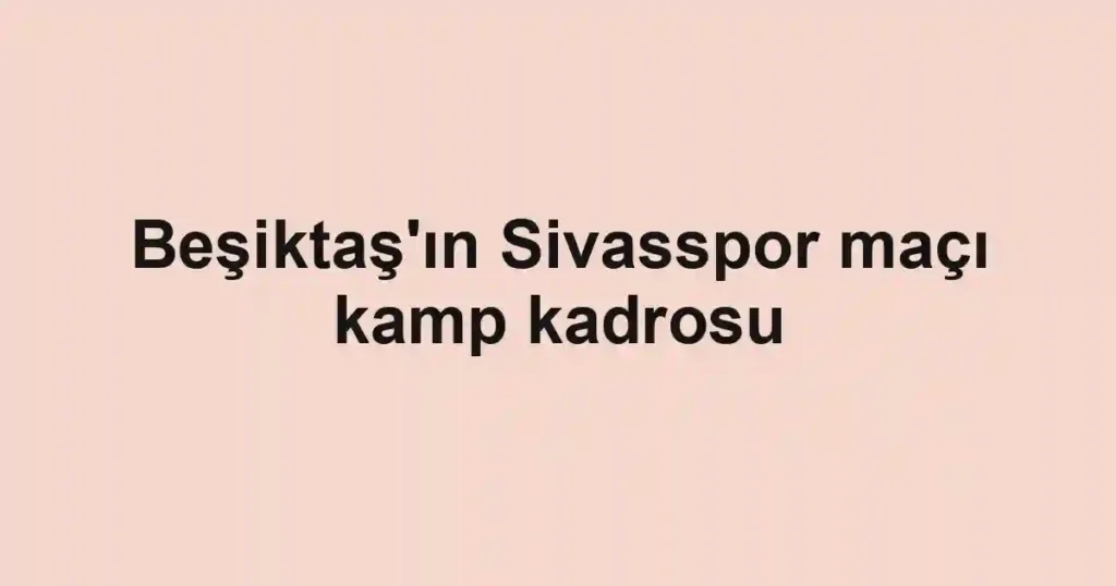 Beşiktaş'ın Sivasspor maçı kamp kadrosu