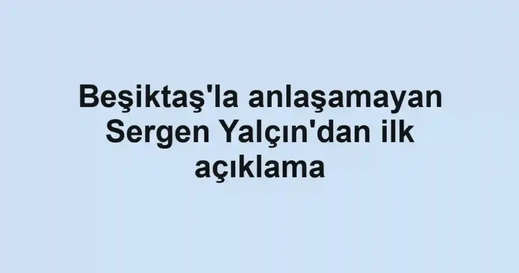 Beşiktaş'la anlaşamayan Sergen Yalçın'dan ilk açıklama