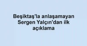 Beşiktaş'la anlaşamayan Sergen Yalçın'dan ilk açıklama