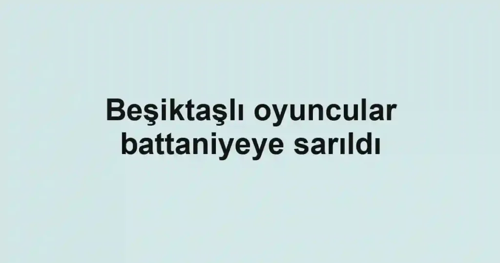 Beşiktaşlı oyuncular battaniyeye sarıldı
