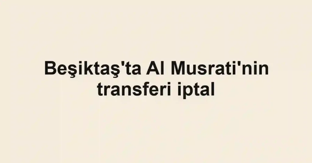 Beşiktaş'ta Al Musrati'nin transferi iptal