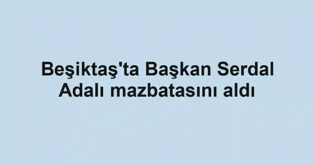 Beşiktaş'ta Başkan Serdal Adalı mazbatasını aldı