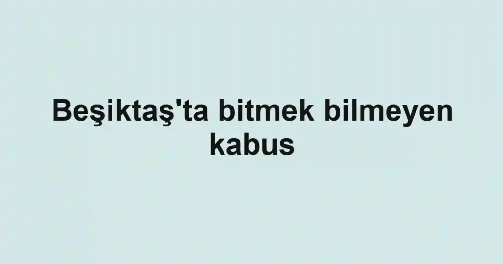 Beşiktaş'ta bitmek bilmeyen kabus