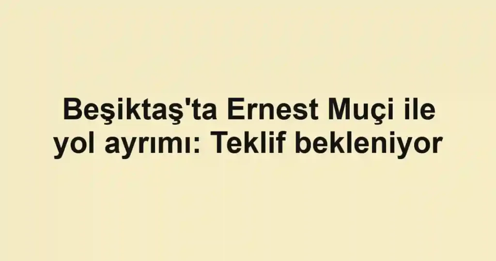 Beşiktaş'ta Ernest Muçi ile yol ayrımı: Teklif bekleniyor