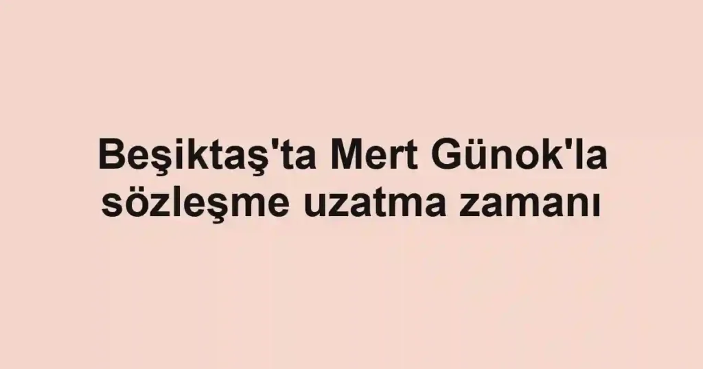 Beşiktaş'ta Mert Günok'la sözleşme uzatma zamanı