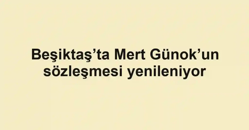 Beşiktaş’ta Mert Günok’un sözleşmesi yenileniyor