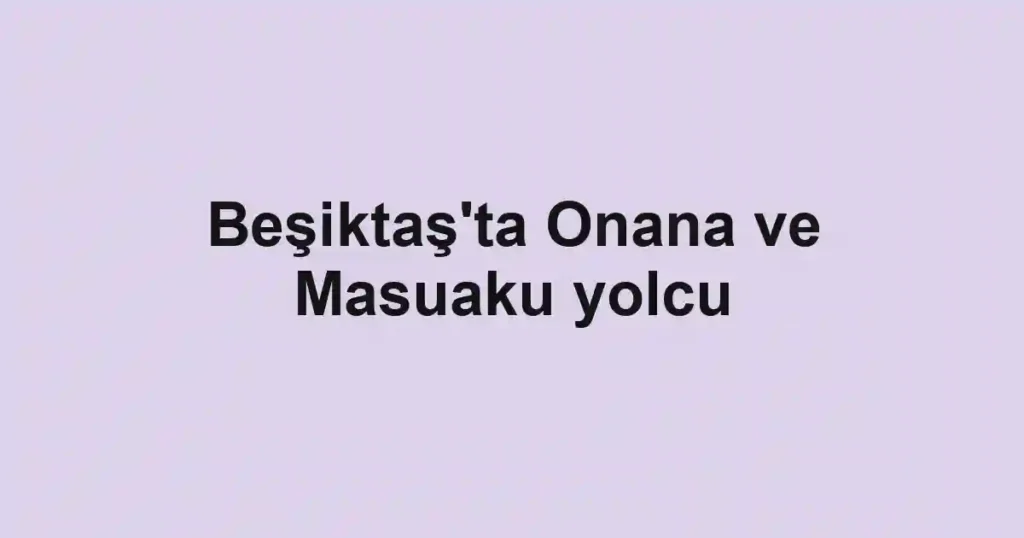Beşiktaş'ta Onana ve Masuaku yolcu