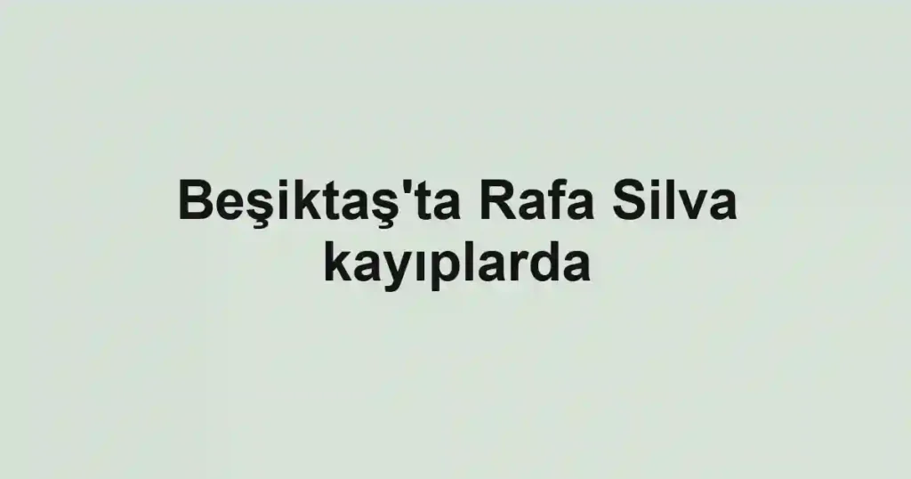 Beşiktaş'ta Rafa Silva kayıplarda