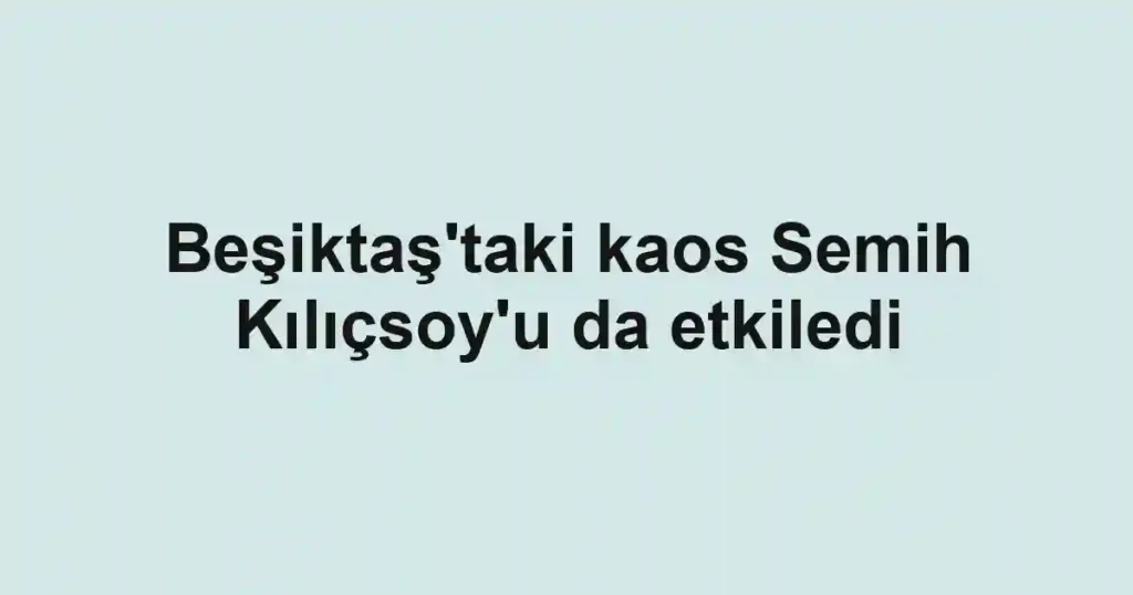 Beşiktaş'taki kaos Semih Kılıçsoy'u da etkiledi