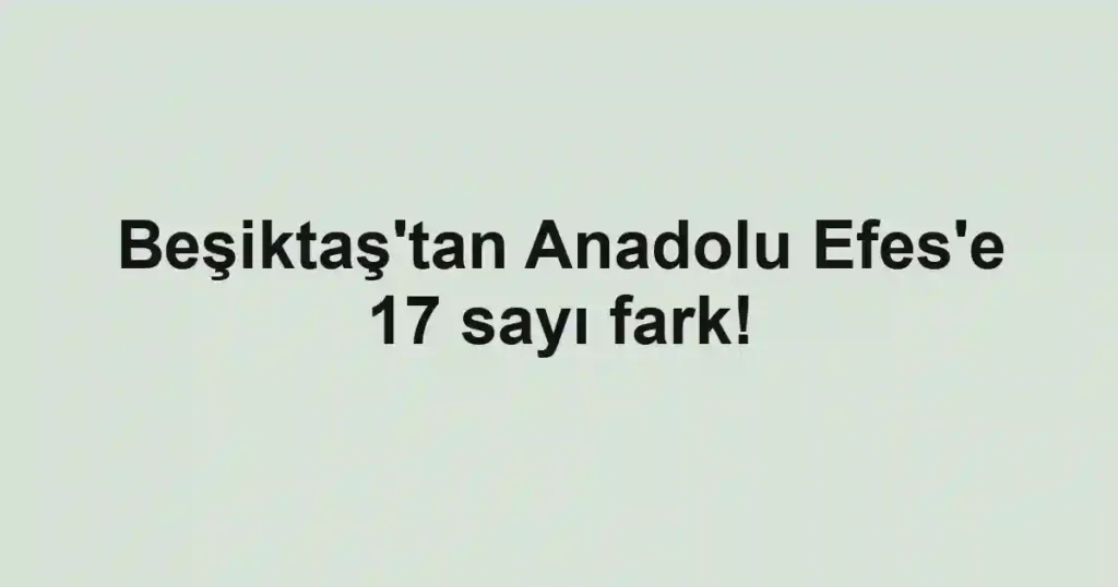 Beşiktaş'tan Anadolu Efes'e 17 sayı fark!