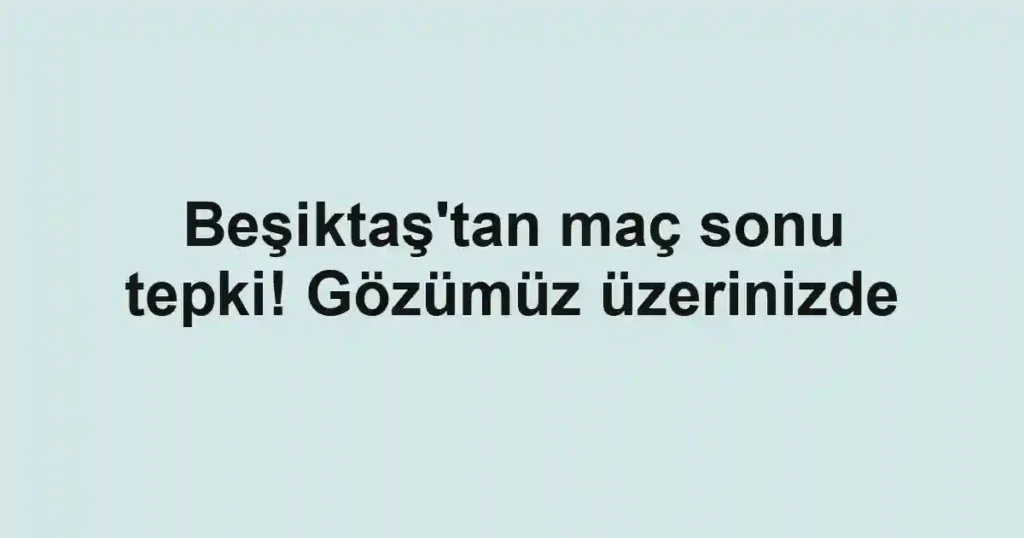 Beşiktaş'tan maç sonu tepki! Gözümüz üzerinizde