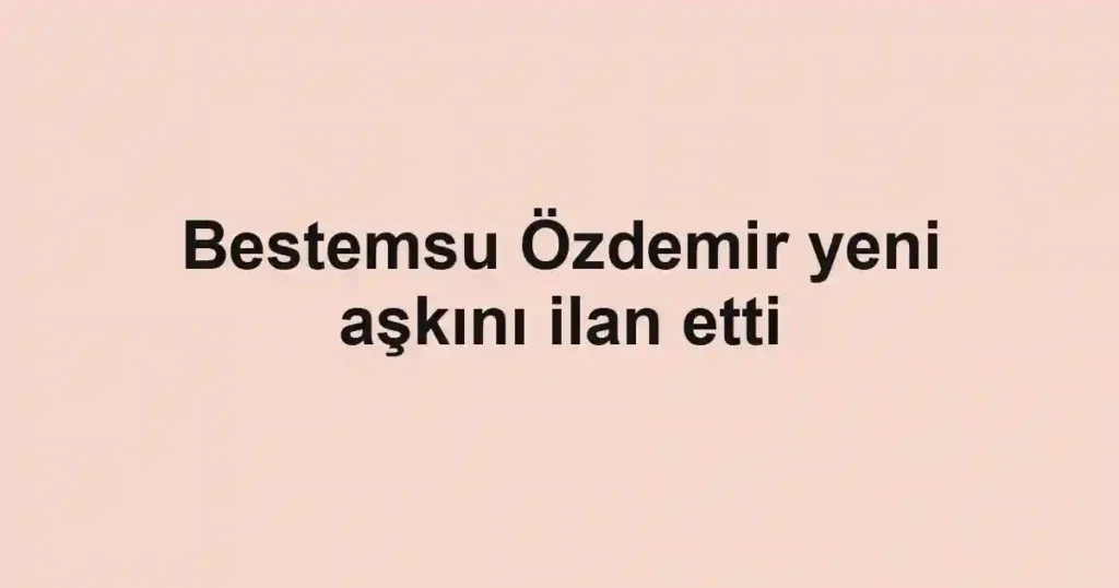 Bestemsu Özdemir yeni aşkını ilan etti
