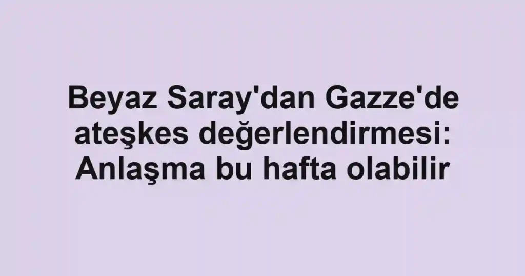 Beyaz Saray'dan Gazze'de ateşkes değerlendirmesi: Anlaşma bu hafta olabilir