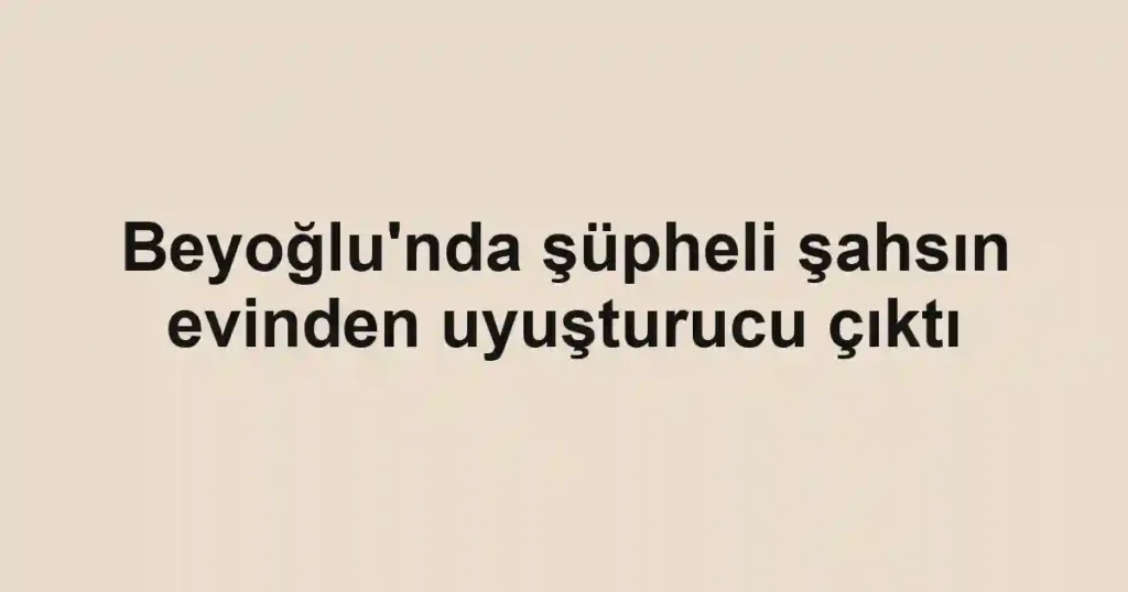 Beyoğlu'nda şüpheli şahsın evinden uyuşturucu çıktı