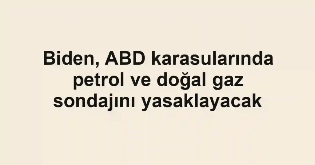 Biden, ABD karasularında petrol ve doğal gaz sondajını yasaklayacak