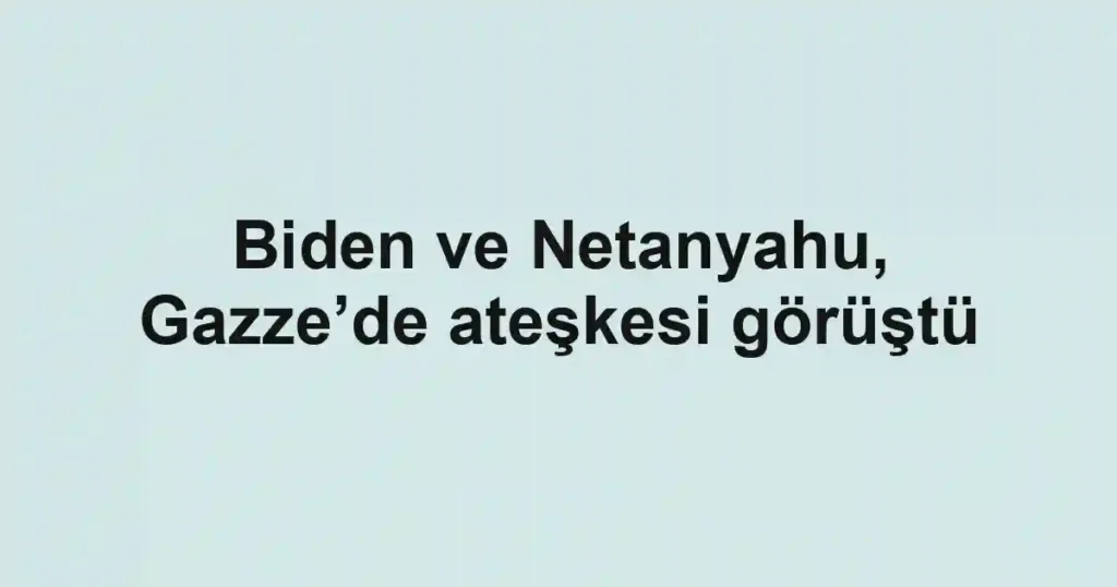 Biden ve Netanyahu, Gazze’de ateşkesi görüştü