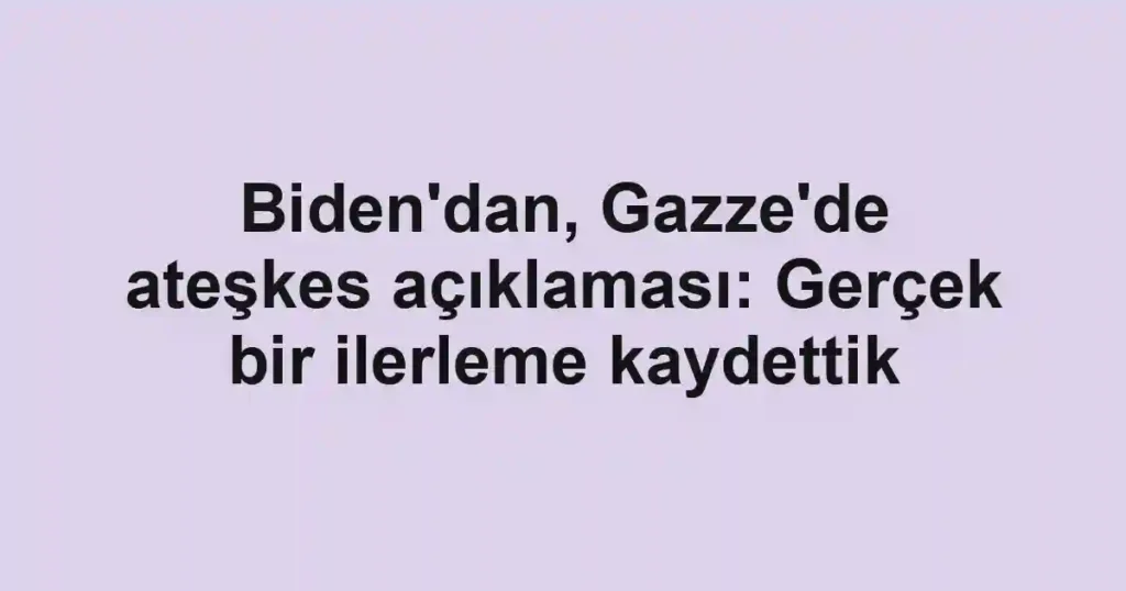 Biden'dan, Gazze'de ateşkes açıklaması: Gerçek bir ilerleme kaydettik