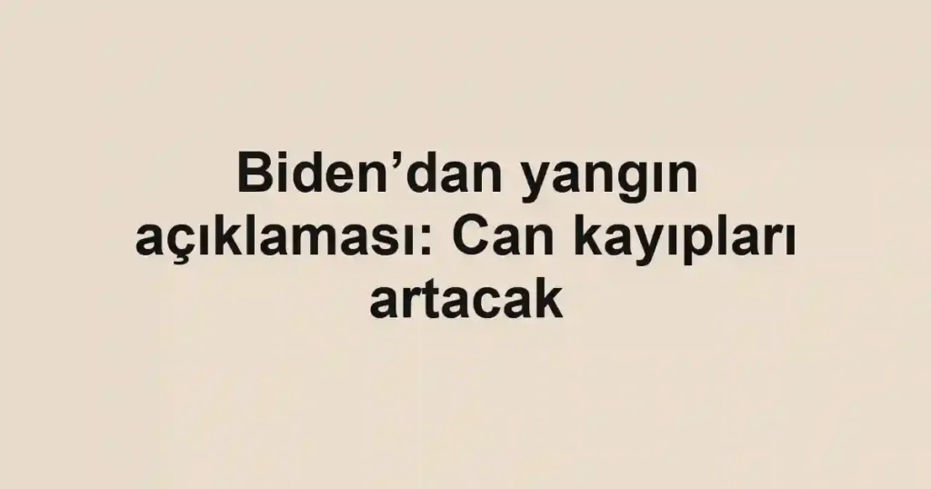 Biden’dan yangın açıklaması: Can kayıpları artacak