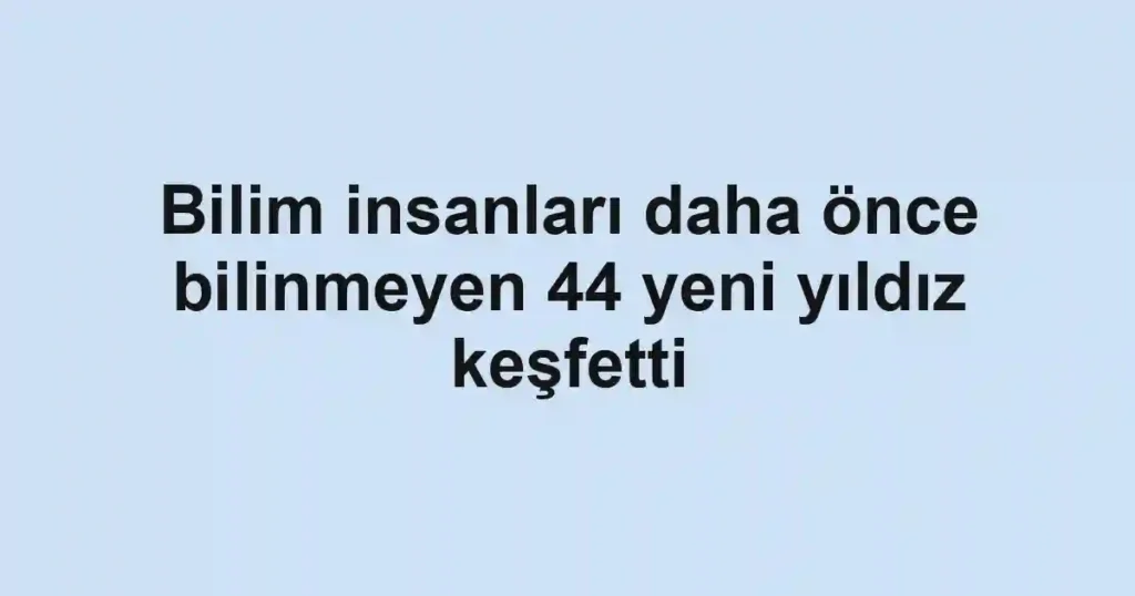 Bilim insanları daha önce bilinmeyen 44 yeni yıldız keşfetti