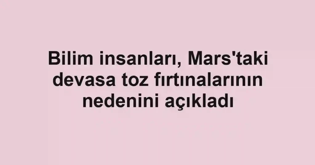 Bilim insanları, Mars'taki devasa toz fırtınalarının nedenini açıkladı