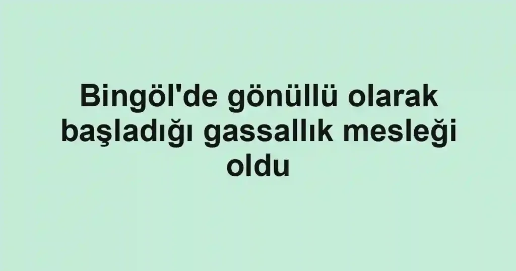 Bingöl'de gönüllü olarak başladığı gassallık mesleği oldu