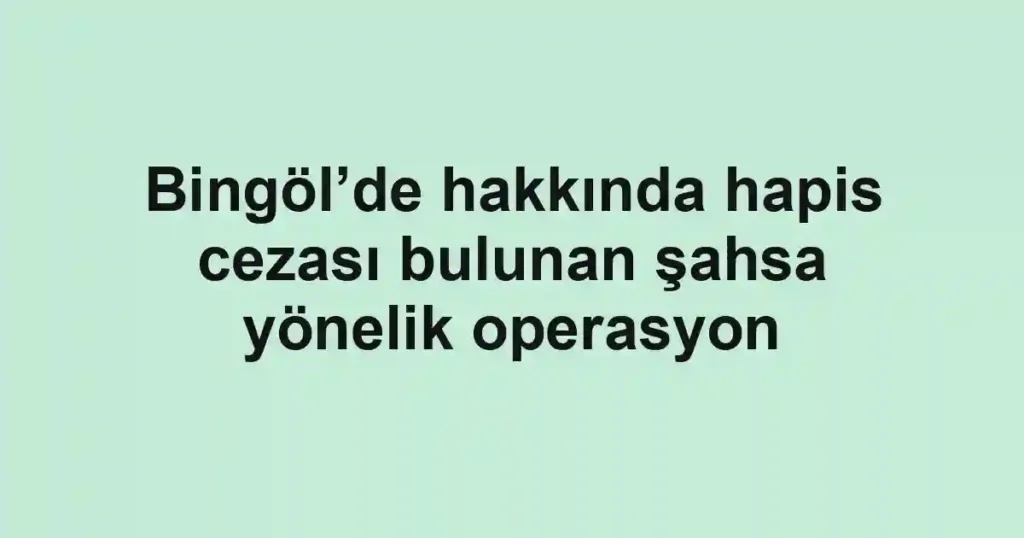 Bingöl’de hakkında hapis cezası bulunan şahsa yönelik operasyon