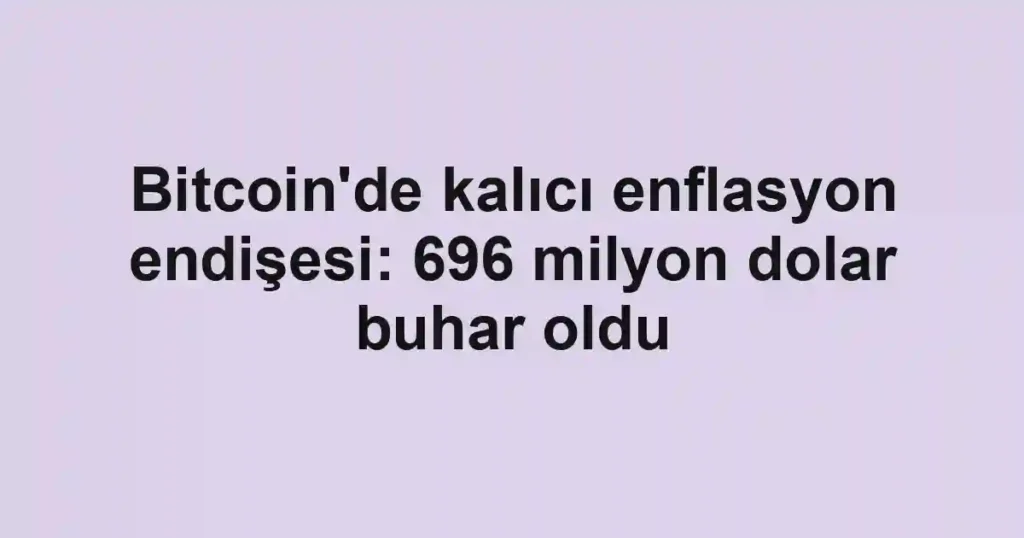 Bitcoin'de kalıcı enflasyon endişesi: 696 milyon dolar buhar oldu